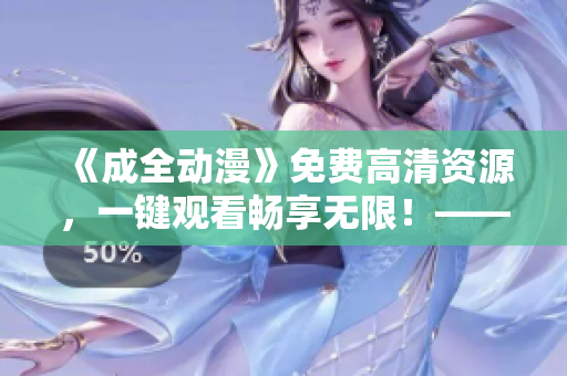《成全动漫》免费高清资源，一键观看畅享无限！——最新完整资源大放送！