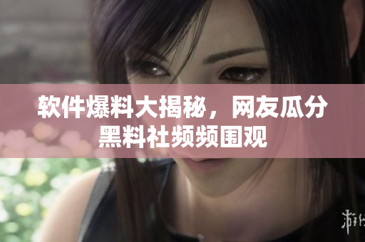 软件爆料大揭秘，网友瓜分黑料社频频围观