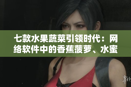 七款水果蔬菜引领时代：网络软件中的香蕉菠萝、水蜜桃黄瓜、丝瓜秋葵应用探究