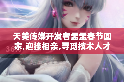 天美传媒开发者孟孟春节回家,迎接相亲,寻觅技术人才