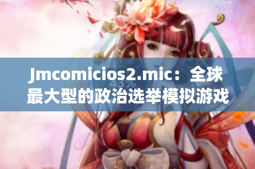 Jmcomicios2.mic：全球最大型的政治选举模拟游戏重新上线！