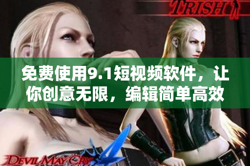 免费使用9.1短视频软件，让你创意无限，编辑简单高效