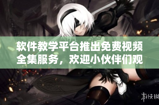 软件教学平台推出免费视频全集服务，欢迎小伙伴们观看