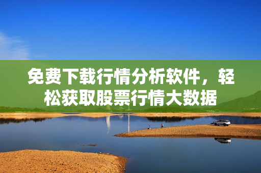 免费下载行情分析软件，轻松获取股票行情大数据
