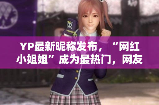 YP最新昵称发布，“网红小姐姐”成为最热门，网友瞬间收割千万点赞！