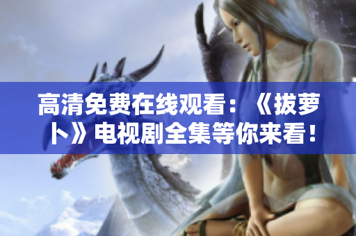 高清免费在线观看：《拔萝卜》电视剧全集等你来看！