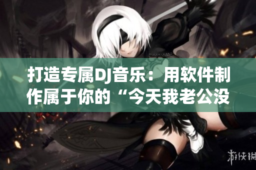 打造专属DJ音乐：用软件制作属于你的“今天我老公没在家”女声版