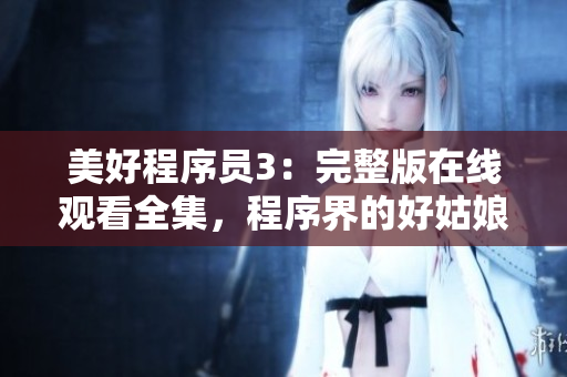 美好程序员3：完整版在线观看全集，程序界的好姑娘重出江湖！