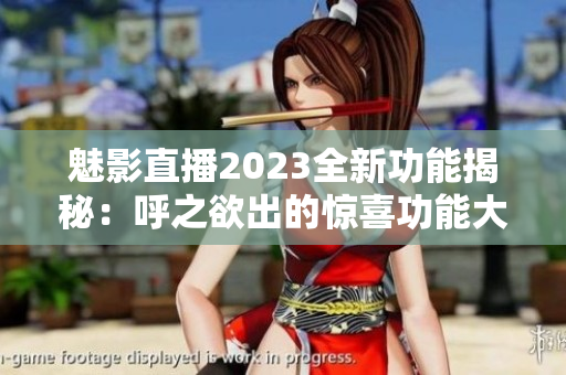 魅影直播2023全新功能揭秘：呼之欲出的惊喜功能大揭秘
