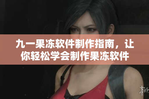 九一果冻软件制作指南，让你轻松学会制作果冻软件