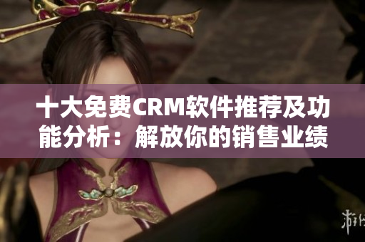 十大免费CRM软件推荐及功能分析：解放你的销售业绩！