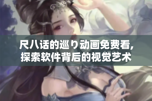 尺八话的巡り动画免费看,探索软件背后的视觉艺术
