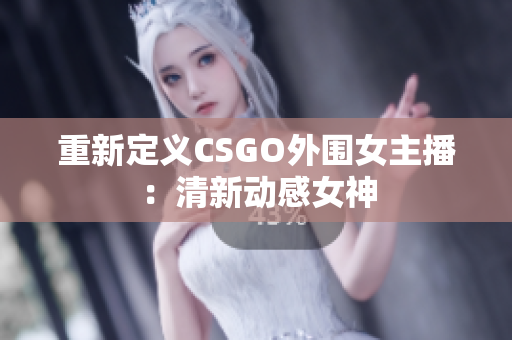 重新定义CSGO外围女主播：清新动感女神