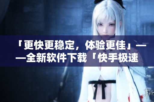 「更快更稳定，体验更佳」——全新软件下载「快手极速版」现已上线！