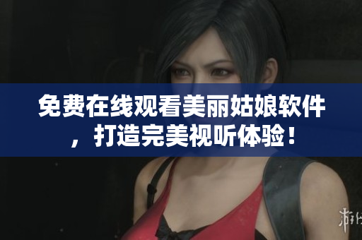 免费在线观看美丽姑娘软件，打造完美视听体验！