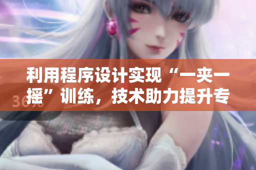 利用程序设计实现“一夹一摇”训练，技术助力提升专业技能