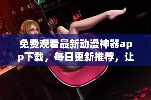 免费观看最新动漫神器app下载，每日更新推荐，让你体验极致观影乐趣