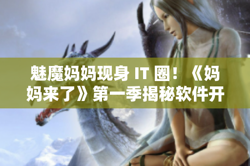 魅魔妈妈现身 IT 圈！《妈妈来了》第一季揭秘软件开发新风潮