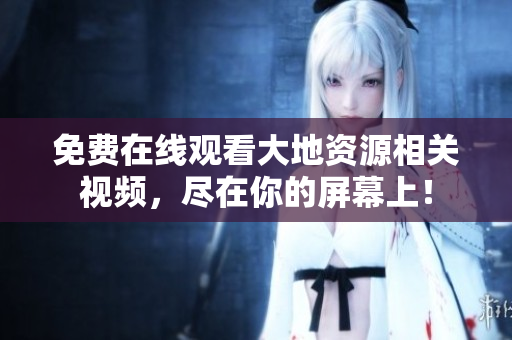 免费在线观看大地资源相关视频，尽在你的屏幕上！