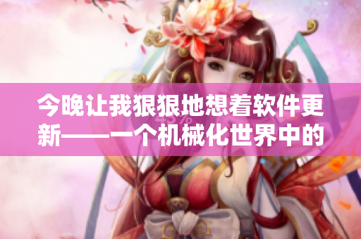 今晚让我狠狠地想着软件更新——一个机械化世界中的温柔思念