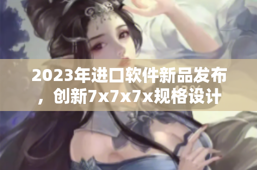 2023年进口软件新品发布，创新7x7x7x规格设计