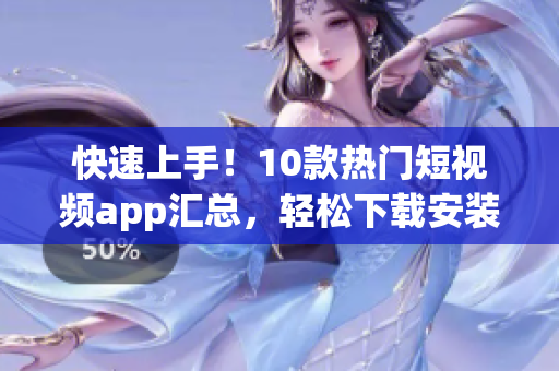 快速上手！10款热门短视频app汇总，轻松下载安装操作指南