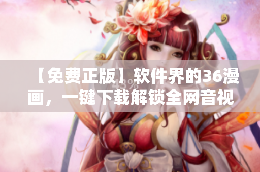 【免费正版】软件界的36漫画，一键下载解锁全网音视频！