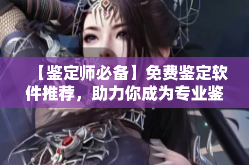 【鉴定师必备】免费鉴定软件推荐，助力你成为专业鉴定师！