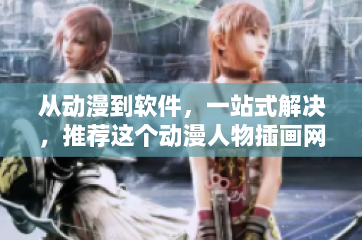 从动漫到软件，一站式解决，推荐这个动漫人物插画网站！