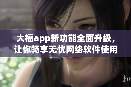大福app新功能全面升级，让你畅享无忧网络软件使用体验