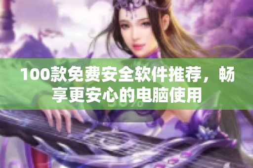 100款免费安全软件推荐，畅享更安心的电脑使用