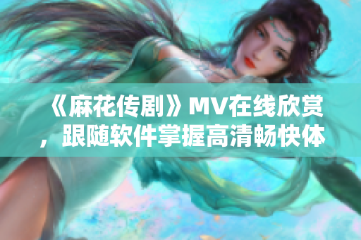 《麻花传剧》MV在线欣赏，跟随软件掌握高清畅快体验