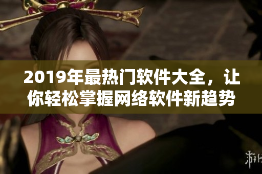 2019年最热门软件大全，让你轻松掌握网络软件新趋势