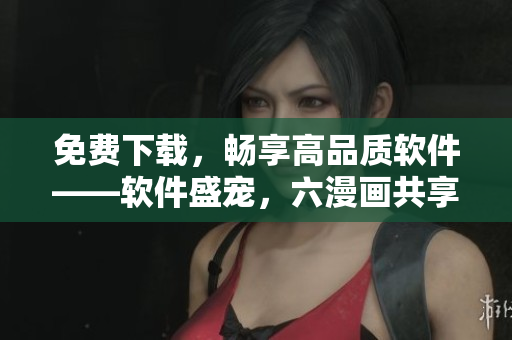 免费下载，畅享高品质软件——软件盛宠，六漫画共享！