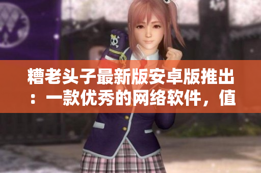 糟老头子最新版安卓版推出：一款优秀的网络软件，值得你拥有！