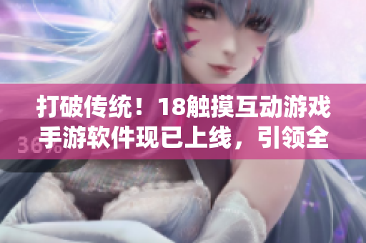 打破传统！18触摸互动游戏手游软件现已上线，引领全新交互体验！