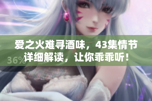 爱之火难寻酒味，43集情节详细解读，让你乖乖听！