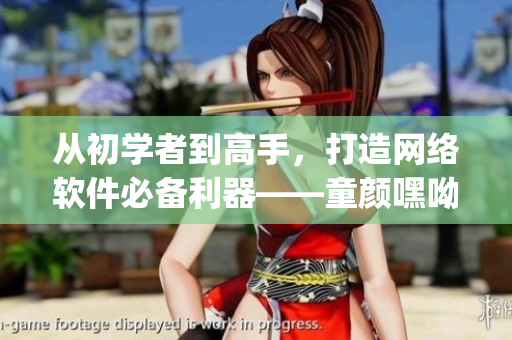 从初学者到高手，打造网络软件必备利器——童颜嘿呦嘿呦app全方位解析
