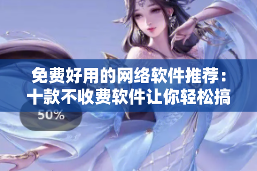 免费好用的网络软件推荐：十款不收费软件让你轻松搞定任何操作