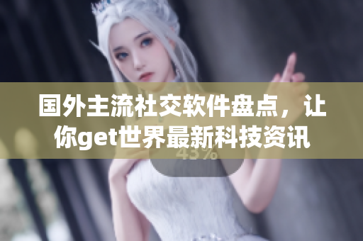 国外主流社交软件盘点，让你get世界最新科技资讯