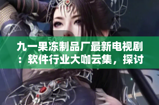 九一果冻制品厂最新电视剧：软件行业大咖云集，探讨未来科技创新