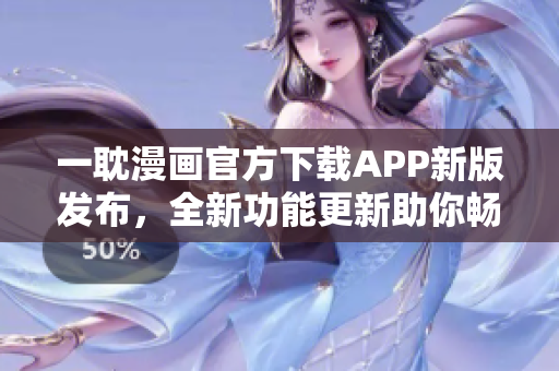 一耽漫画官方下载APP新版发布，全新功能更新助你畅享漫画乐趣