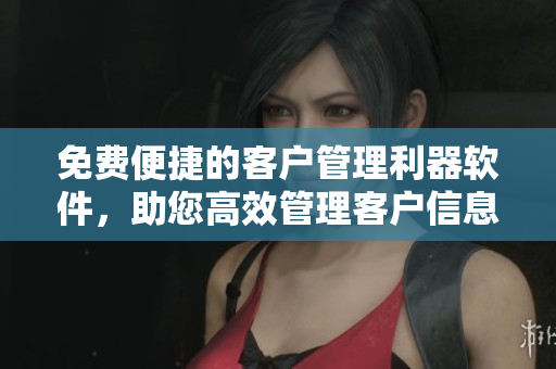 免费便捷的客户管理利器软件，助您高效管理客户信息
