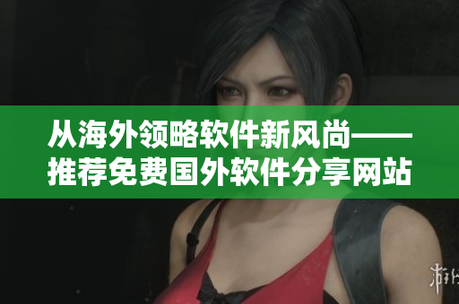 从海外领略软件新风尚——推荐免费国外软件分享网站