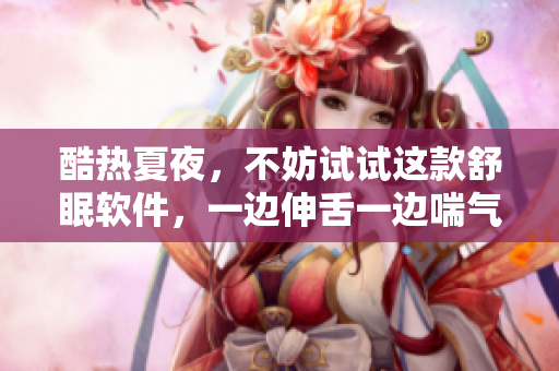 酷热夏夜，不妨试试这款舒眠软件，一边伸舌一边喘气，瞬间入睡