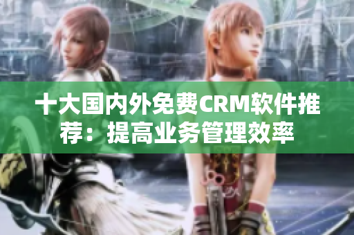 十大国内外免费CRM软件推荐：提高业务管理效率