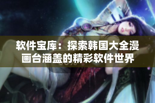 软件宝库：探索韩国大全漫画台涵盖的精彩软件世界