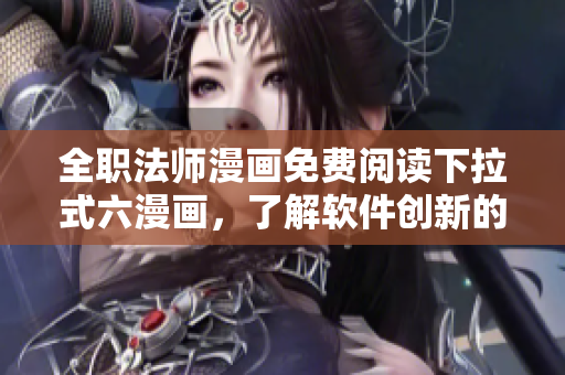 全职法师漫画免费阅读下拉式六漫画，了解软件创新的另一种方式