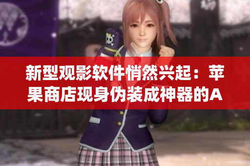 新型观影软件悄然兴起：苹果商店现身伪装成神器的App！