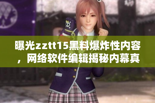 曝光zztt15黑料爆炸性内容，网络软件编辑揭秘内幕真相！